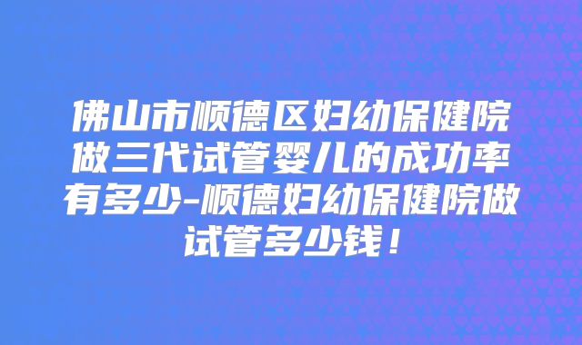 佛山市顺德区妇幼保健院做三代试管婴儿的成功率有多少-顺德妇幼保健院做试管多少钱！