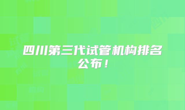四川第三代试管机构排名公布！