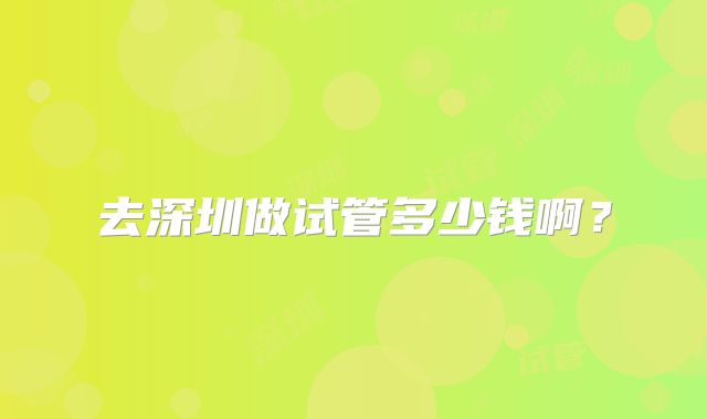 去深圳做试管多少钱啊?