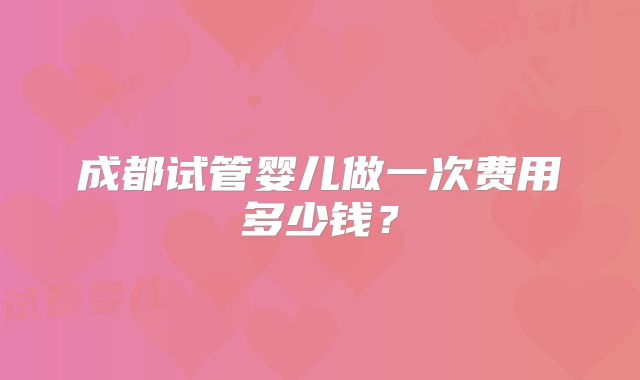 成都试管婴儿做一次费用多少钱？