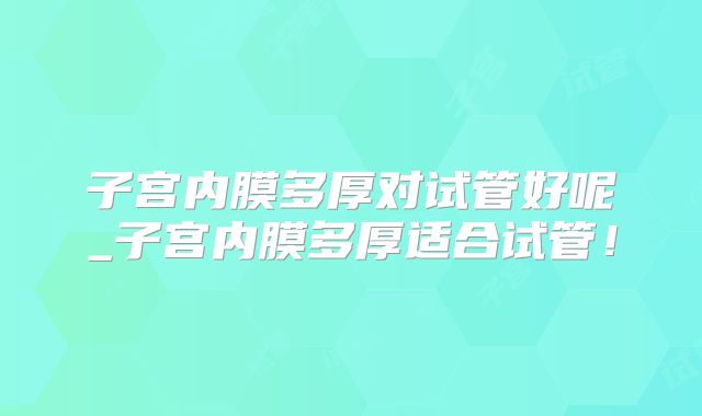 子宫内膜多厚对试管好呢_子宫内膜多厚适合试管！