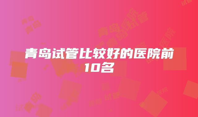 青岛试管比较好的医院前10名