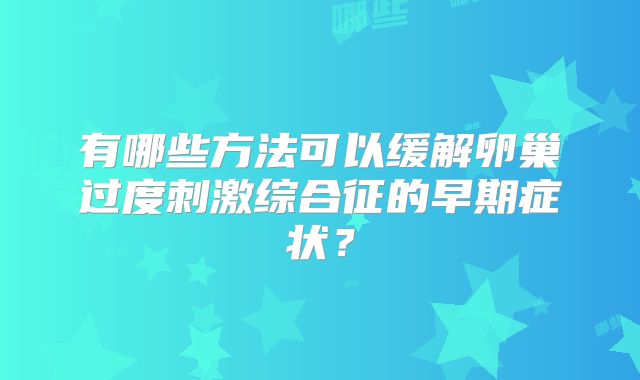 有哪些方法可以缓解卵巢过度刺激综合征的早期症状？