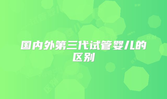 国内外第三代试管婴儿的区别