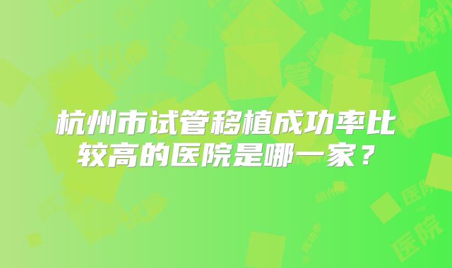 杭州市试管移植成功率比较高的医院是哪一家?