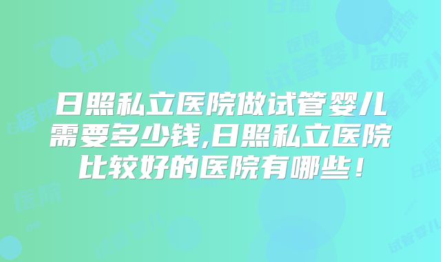 日照私立医院做试管婴儿需要多少钱,日照私立医院比较好的医院有哪些!