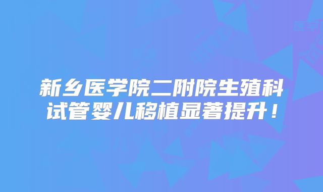 新乡医学院二附院生殖科试管婴儿移植显著提升！