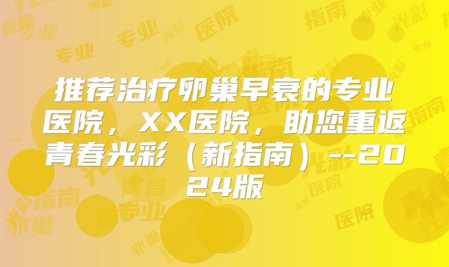 推荐治疗卵巢早衰的专业医院,XX医院,助您重返青春光彩(新指南)--2024版