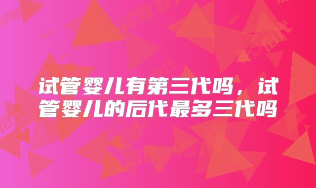 试管婴儿有第三代吗,试管婴儿的后代最多三代吗