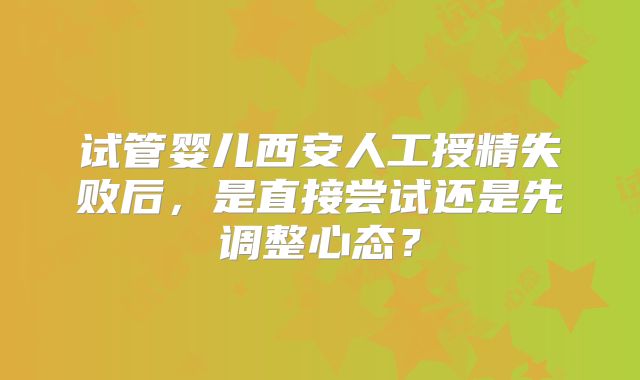 试管婴儿西安人工授精失败后，是直接尝试还是先调整心态？