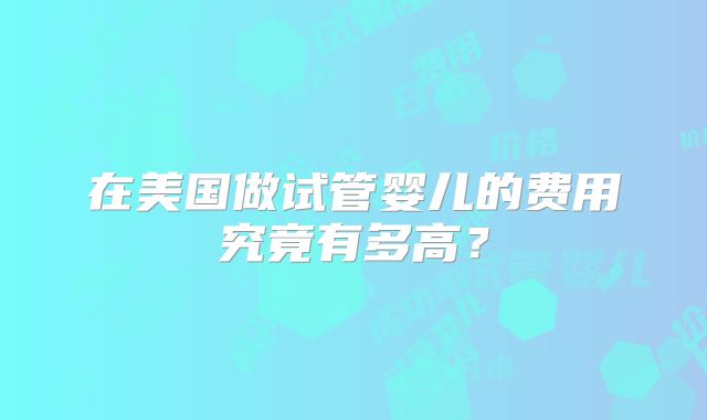 在美国做试管婴儿的费用究竟有多高?