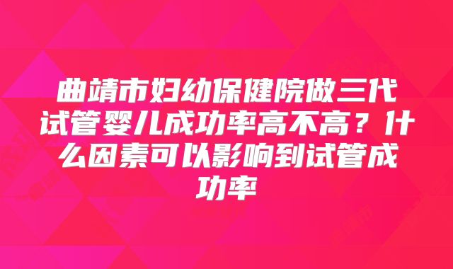 曲靖市妇幼保健院做三代试管婴儿成功率高不高？什么因素可以影响到试管成功率