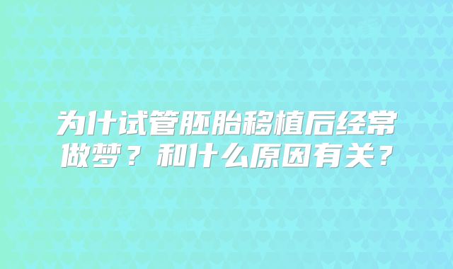 为什试管胚胎移植后经常做梦？和什么原因有关？