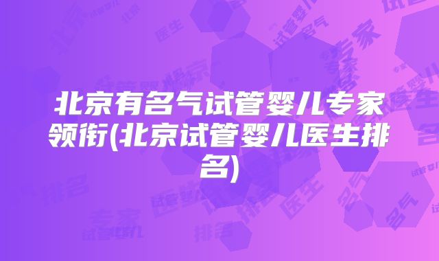 北京有名气试管婴儿专家领衔(北京试管婴儿医生排名)
