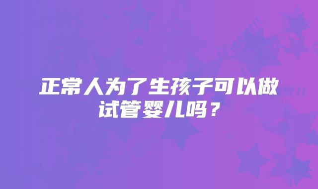 正常人为了生孩子可以做试管婴儿吗?