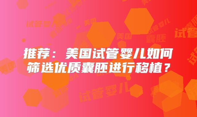 推荐：美国试管婴儿如何筛选优质囊胚进行移植？