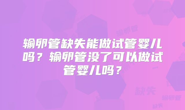 输卵管缺失能做试管婴儿吗？输卵管没了可以做试管婴儿吗？