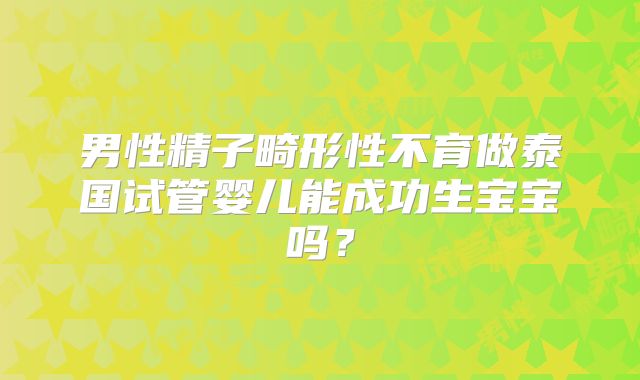 男性精子畸形性不育做泰国试管婴儿能成功生宝宝吗？