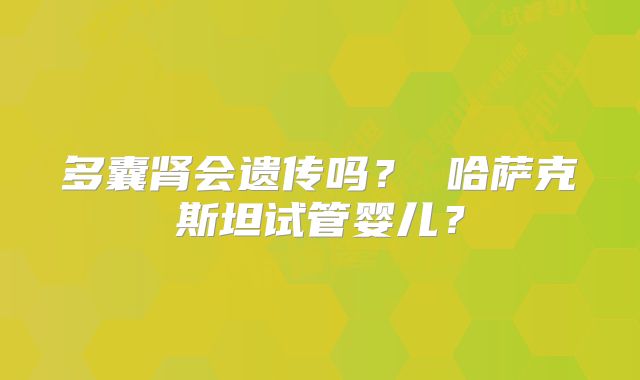多囊肾会遗传吗？ 哈萨克斯坦试管婴儿？