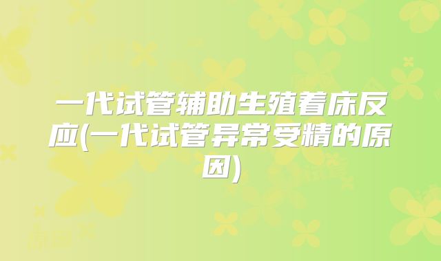 一代试管辅助生殖着床反应(一代试管异常受精的原因)