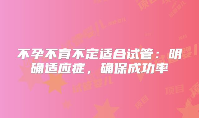 不孕不育不定适合试管:明确适应症,确保成功率