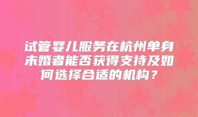 试管婴儿服务在杭州单身未婚者能否获得支持及如何选择合适的机构？