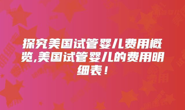 探究美国试管婴儿费用概览,美国试管婴儿的费用明细表!