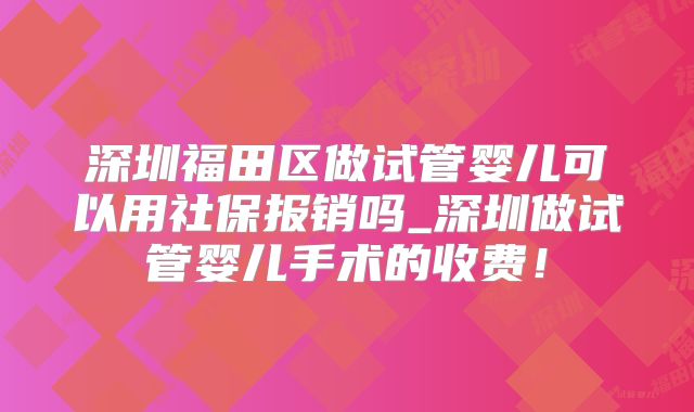 深圳福田区做试管婴儿可以用社保报销吗_深圳做试管婴儿手术的收费!