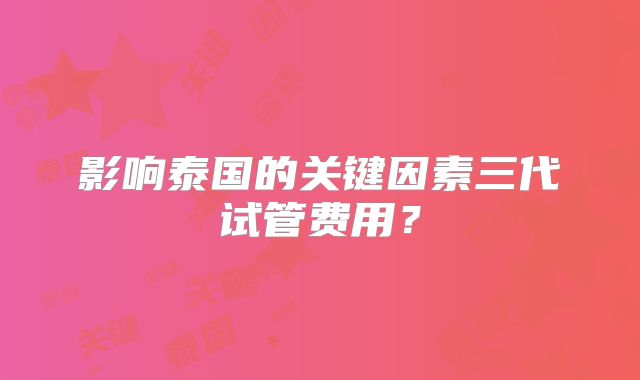影响泰国的关键因素三代试管费用？