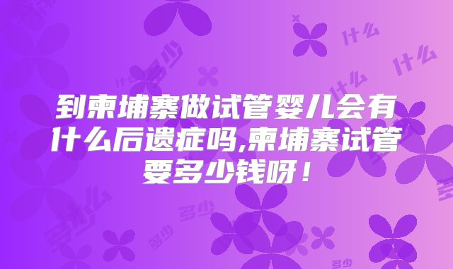 到柬埔寨做试管婴儿会有什么后遗症吗,柬埔寨试管要多少钱呀！