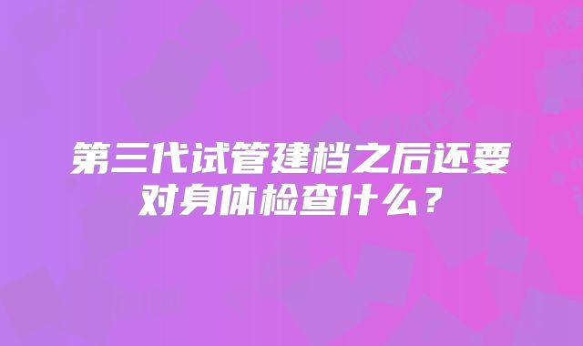 第三代试管建档之后还要对身体检查什么？