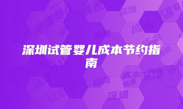 深圳试管婴儿成本节约指南