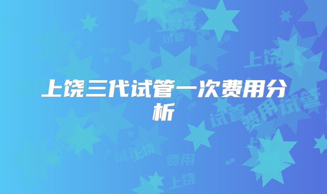 上饶三代试管一次费用分析