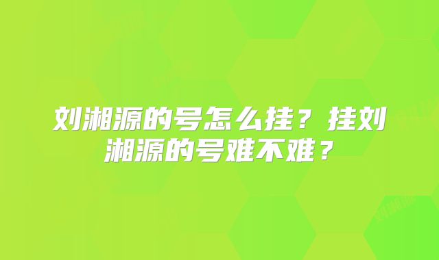 刘湘源的号怎么挂?挂刘湘源的号难不难?