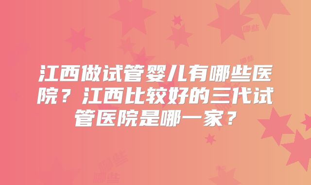 江西做试管婴儿有哪些医院？江西比较好的三代试管医院是哪一家？