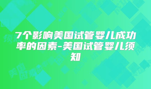 7个影响美国试管婴儿成功率的因素-美国试管婴儿须知