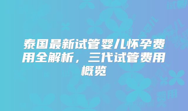 泰国最新试管婴儿怀孕费用全解析，三代试管费用概览