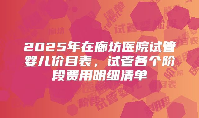 2025年在廊坊医院试管婴儿价目表，试管各个阶段费用明细清单