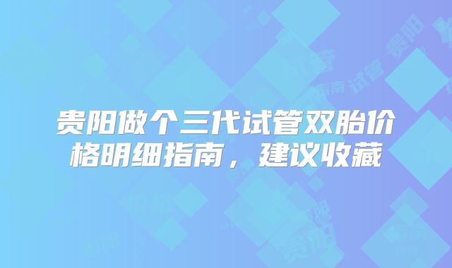 贵阳做个三代试管双胎价格明细指南,建议收藏