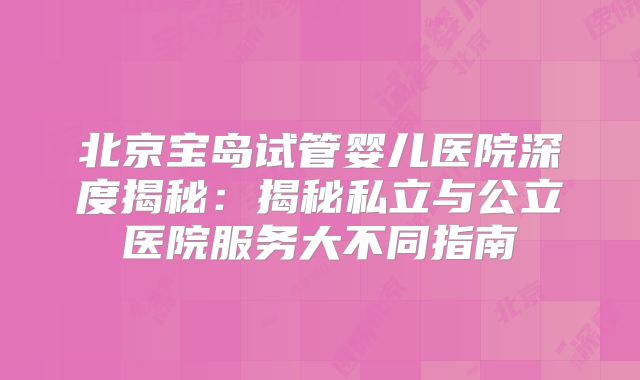 北京宝岛试管婴儿医院深度揭秘：揭秘私立与公立医院服务大不同指南