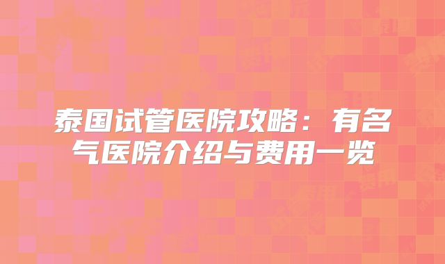 泰国试管医院攻略：有名气医院介绍与费用一览