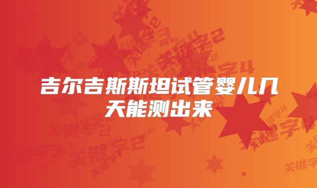 吉尔吉斯斯坦试管婴儿几天能测出来