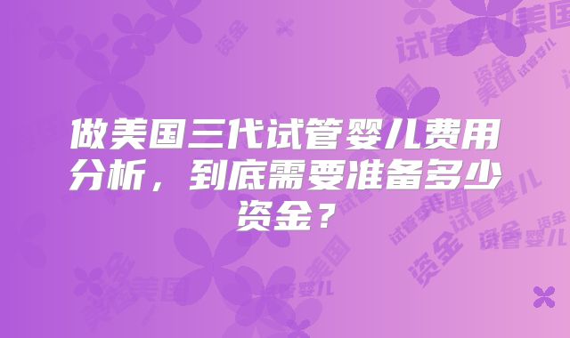 做美国三代试管婴儿费用分析，到底需要准备多少资金？