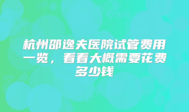 杭州邵逸夫医院试管费用一览，看看大概需要花费多少钱