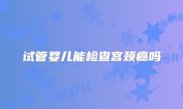 试管婴儿能检查宫颈癌吗