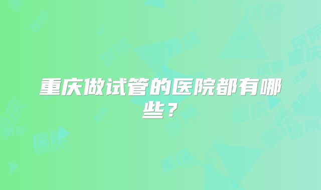重庆做试管的医院都有哪些？