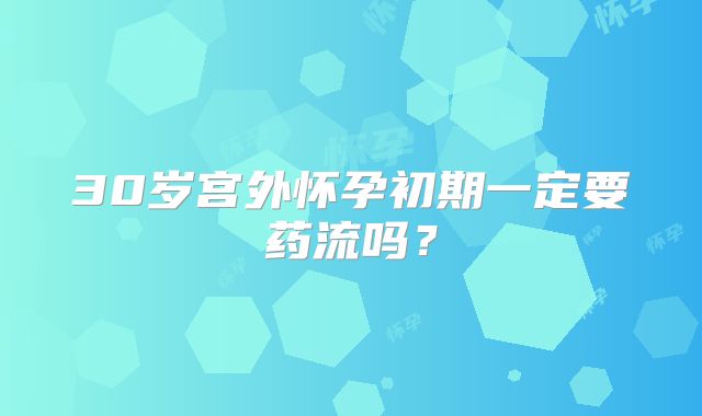 30岁宫外怀孕初期一定要药流吗？
