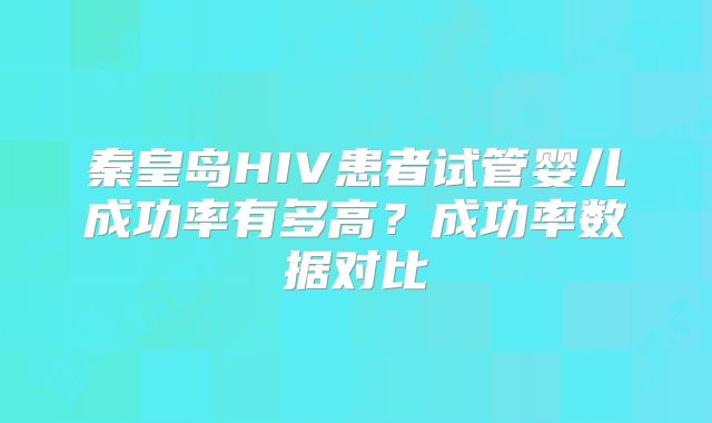 秦皇岛HIV患者试管婴儿成功率有多高？成功率数据对比