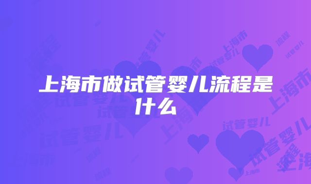 上海市做试管婴儿流程是什么