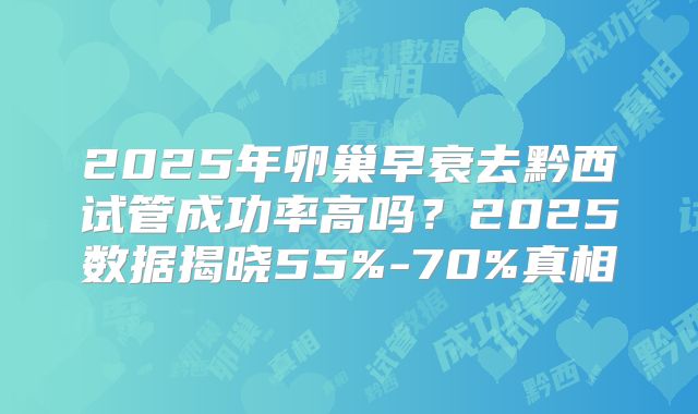 2025年卵巢早衰去黔西试管成功率高吗？2025数据揭晓55%-70%真相